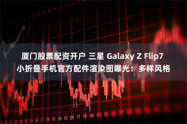 厦门股票配资开户 三星 Galaxy Z Flip7 小折叠手机官方配件渲染图曝光：多样风格