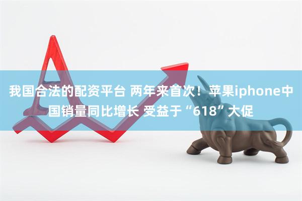 我国合法的配资平台 两年来首次！苹果iphone中国销量同比增长 受益于“618”大促