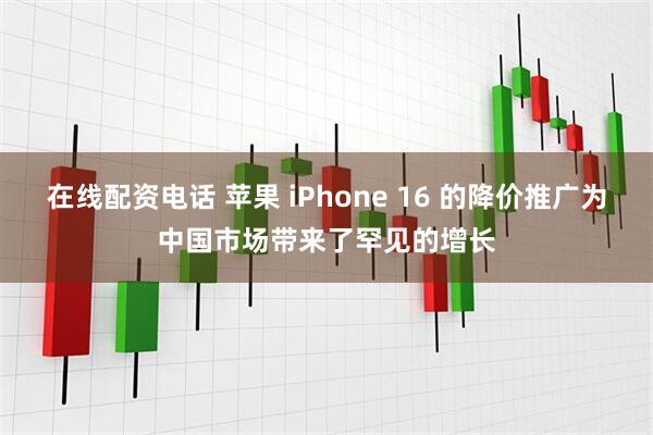 在线配资电话 苹果 iPhone 16 的降价推广为中国市场带来了罕见的增长