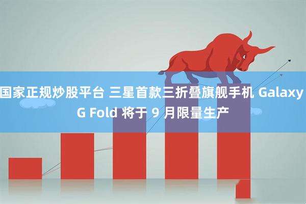国家正规炒股平台 三星首款三折叠旗舰手机 Galaxy G Fold 将于 9 月限量生产