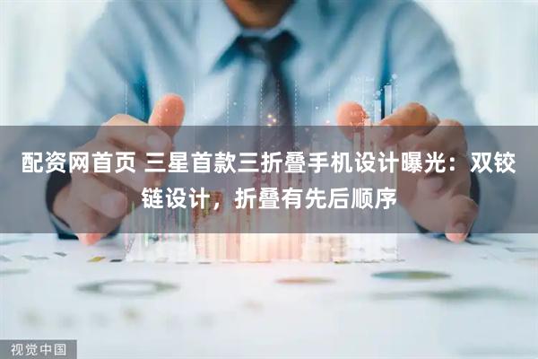 配资网首页 三星首款三折叠手机设计曝光：双铰链设计，折叠有先后顺序