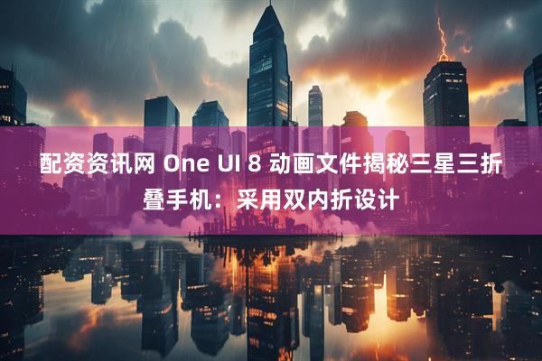 配资资讯网 One UI 8 动画文件揭秘三星三折叠手机：采用双内折设计