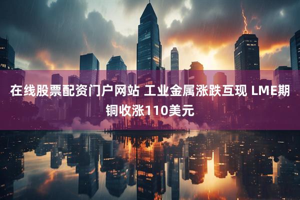 在线股票配资门户网站 工业金属涨跌互现 LME期铜收涨110美元