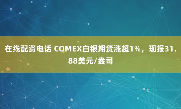 在线配资电话 COMEX白银期货涨超1%，现报31.88美元/盎司