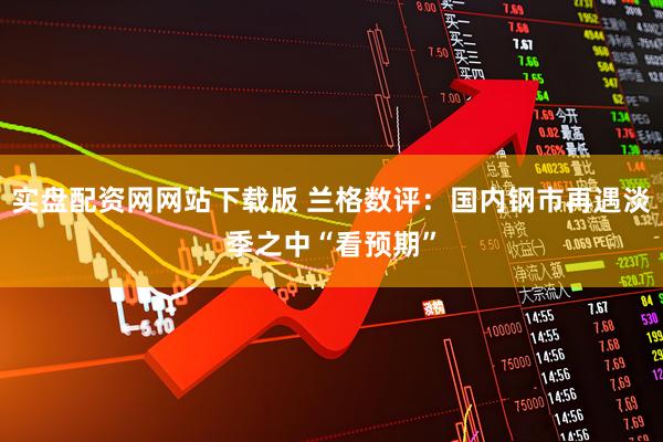 实盘配资网网站下载版 兰格数评：国内钢市再遇淡季之中“看预期”