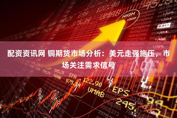 配资资讯网 铜期货市场分析：美元走强施压，市场关注需求信号