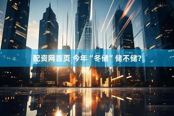 配资网首页 今年“冬储”储不储？