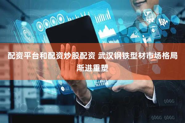 配资平台和配资炒股配资 武汉钢铁型材市场格局渐进重塑