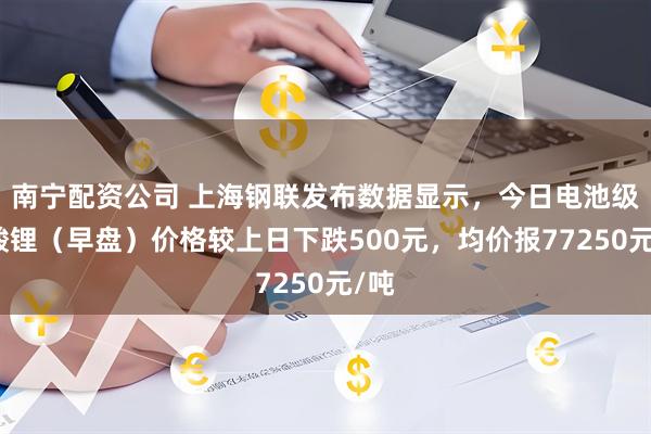 南宁配资公司 上海钢联发布数据显示，今日电池级碳酸锂（早盘）价格较上日下跌500元，均价报77250元/吨