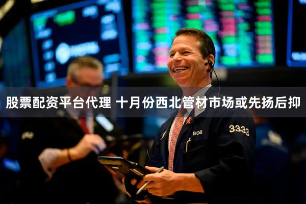 股票配资平台代理 十月份西北管材市场或先扬后抑
