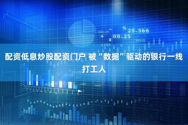 配资低息炒股配资门户 被“数据”驱动的银行一线打工人