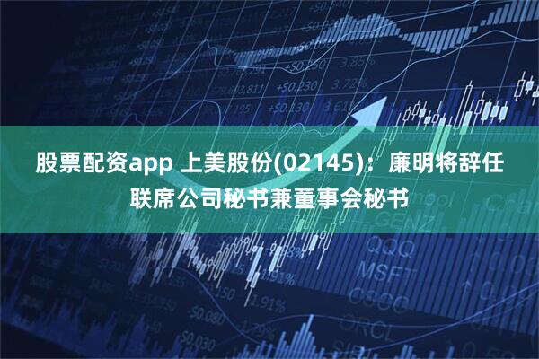 股票配资app 上美股份(02145)：廉明将辞任联席公司秘书兼董事会秘书