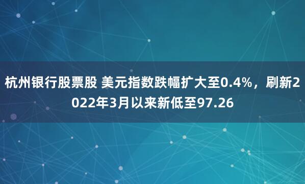 杭州银行股票股 美元指数跌幅扩大至0.4%，刷新2022年3月以来新低至97.26