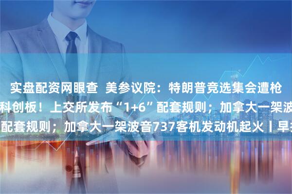 实盘配资网眼查  美参议院：特朗普竞选集会遭枪击源于安全疏漏；事关科创板！上交所发布“1+6”配套规则；加拿大一架波音737客机发动机起火丨早报