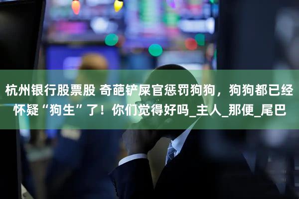 杭州银行股票股 奇葩铲屎官惩罚狗狗，狗狗都已经怀疑“狗生”了！你们觉得好吗_主人_那便_尾巴