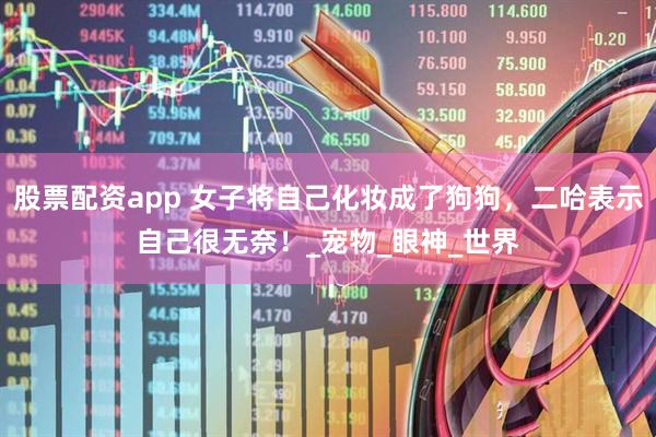 股票配资app 女子将自己化妆成了狗狗，二哈表示自己很无奈！_宠物_眼神_世界