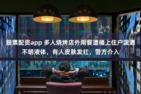 股票配资app 多人烧烤店外用餐遭楼上住户泼洒不明液体，有人皮肤发红，警方介入