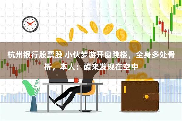 杭州银行股票股 小伙梦游开窗跳楼，全身多处骨折，本人：醒来发现在空中