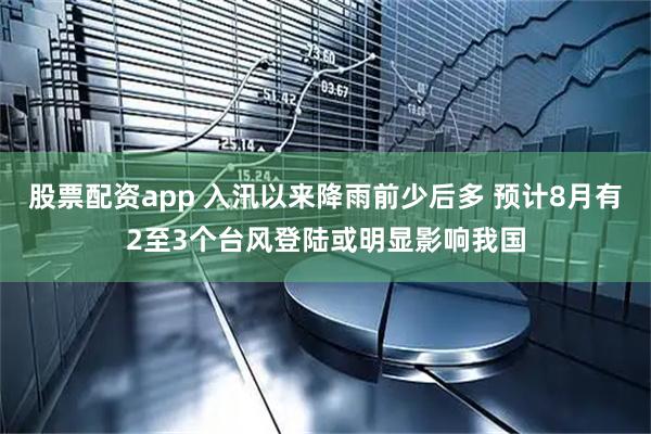 股票配资app 入汛以来降雨前少后多 预计8月有2至3个台风登陆或明显影响我国