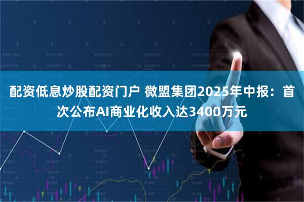配资低息炒股配资门户 微盟集团2025年中报：首次公布AI商业化收入达3400万元