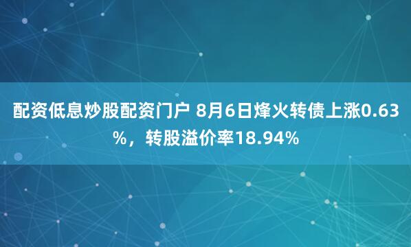 配资低息炒股配资门户 8月6日烽火转债上涨0.63%，转股溢价率18.94%