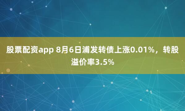 股票配资app 8月6日浦发转债上涨0.01%，转股溢价率3.5%