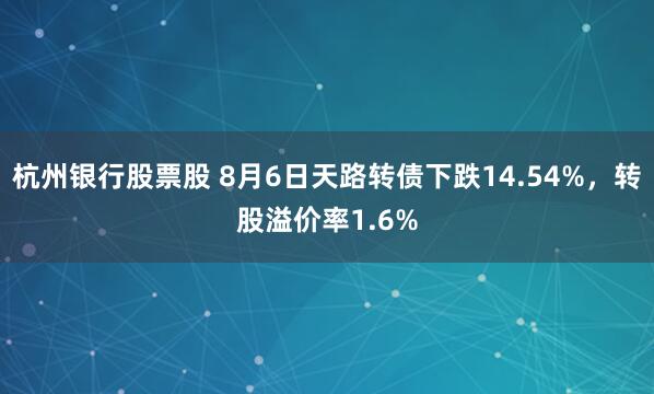 杭州银行股票股 8月6日天路转债下跌14.54%，转股溢价率1.6%