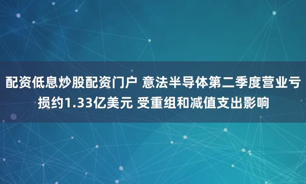 配资低息炒股配资门户 意法半导体第二季度营业亏损约1.33亿美元 受重组和减值支出影响