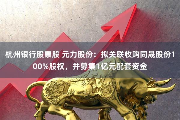 杭州银行股票股 元力股份：拟关联收购同晟股份100%股权，并募集1亿元配套资金