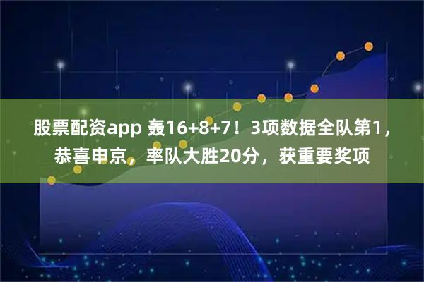 股票配资app 轰16+8+7！3项数据全队第1，恭喜申京，率队大胜20分，获重要奖项