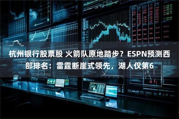 杭州银行股票股 火箭队原地踏步？ESPN预测西部排名：雷霆断崖式领先，湖人仅第6