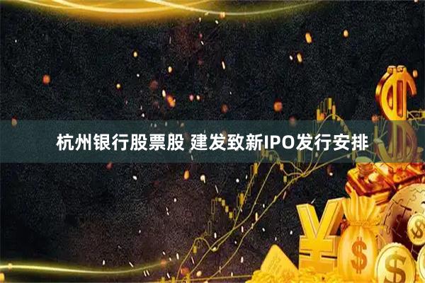 杭州银行股票股 建发致新IPO发行安排
