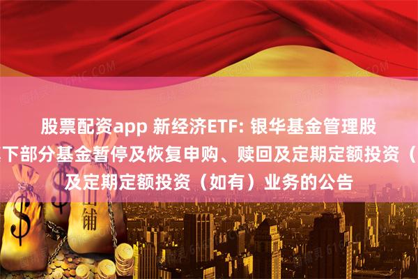股票配资app 新经济ETF: 银华基金管理股份有限公司关于旗下部分基金暂停及恢复申购、赎回及定期定额投资（如有）业务的公告