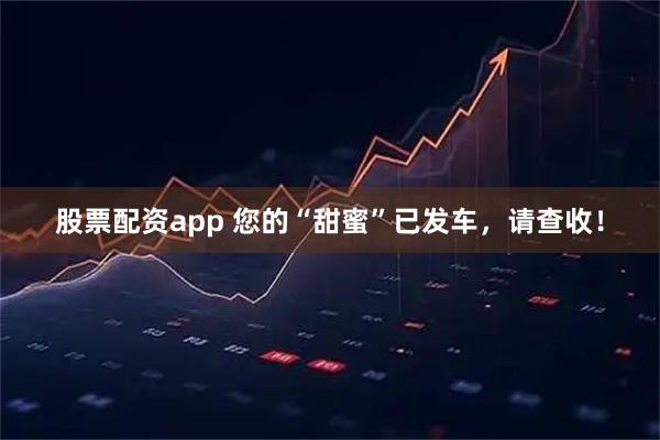 股票配资app 您的“甜蜜”已发车，请查收！