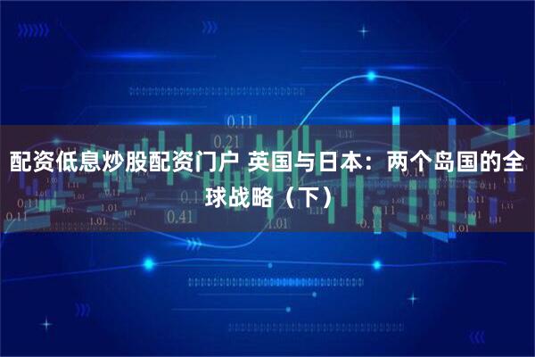 配资低息炒股配资门户 英国与日本：两个岛国的全球战略（下）