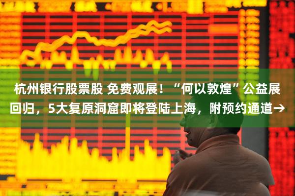 杭州银行股票股 免费观展！“何以敦煌”公益展回归，5大复原洞窟即将登陆上海，附预约通道→