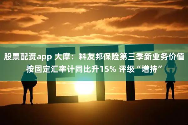 股票配资app 大摩：料友邦保险第三季新业务价值按固定汇率计同比升15% 评级“增持”