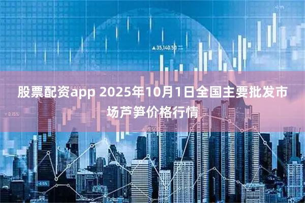 股票配资app 2025年10月1日全国主要批发市场芦笋价格行情