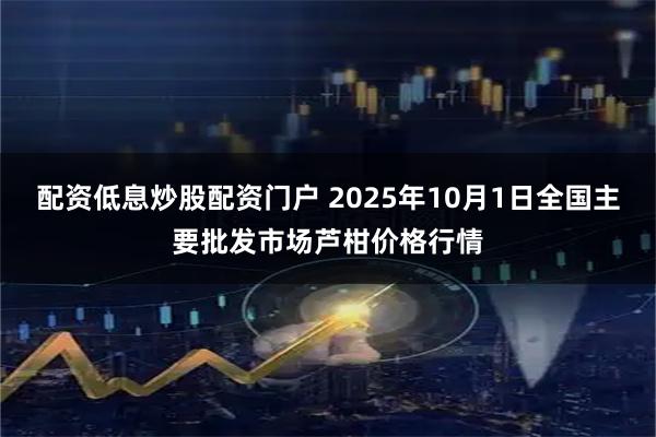 配资低息炒股配资门户 2025年10月1日全国主要批发市场芦柑价格行情