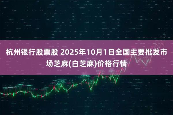 杭州银行股票股 2025年10月1日全国主要批发市场芝麻(白芝麻)价格行情