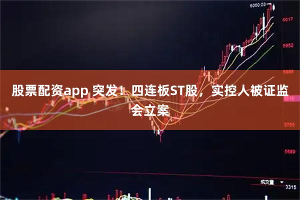 股票配资app 突发！四连板ST股，实控人被证监会立案