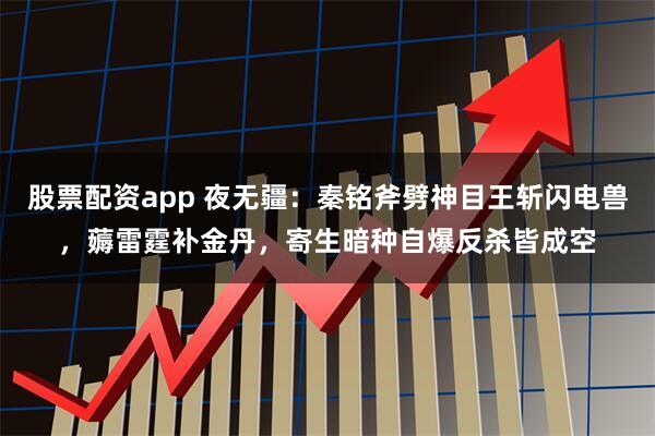 股票配资app 夜无疆：秦铭斧劈神目王斩闪电兽，薅雷霆补金丹，寄生暗种自爆反杀皆成空
