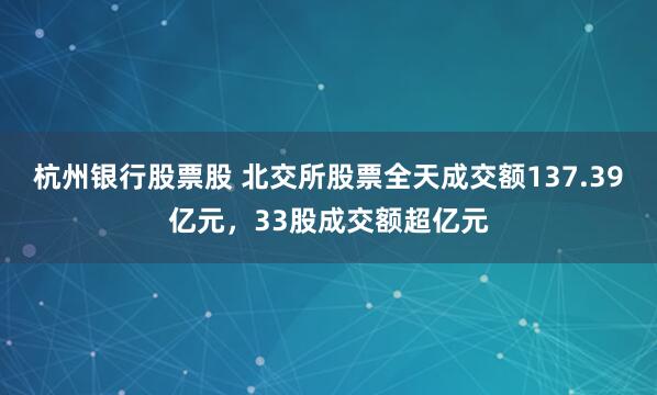 杭州银行股票股 北交所股票全天成交额137.39亿元，33股成交额超亿元