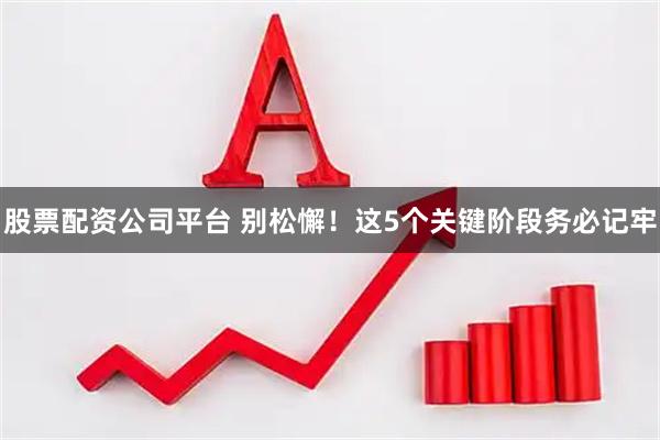 股票配资公司平台 别松懈！这5个关键阶段务必记牢
