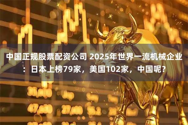 中国正规股票配资公司 2025年世界一流机械企业:日本上榜79家,美国102家,中国呢?